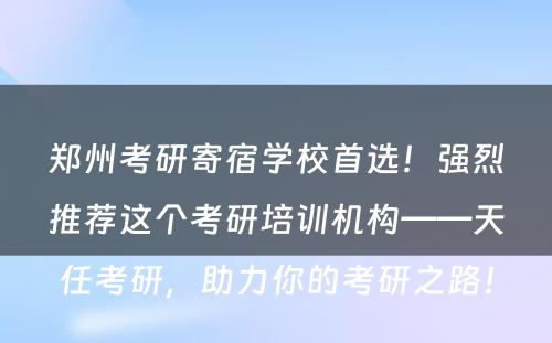 郑州考研寄宿学校首选！强烈推荐这个考研培训机构——天任考研，助力你的考研之路！