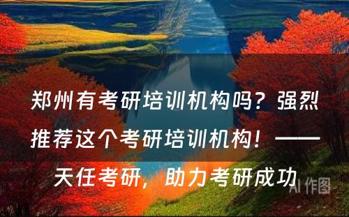 郑州有考研培训机构吗？强烈推荐这个考研培训机构！——天任考研，助力考研成功
