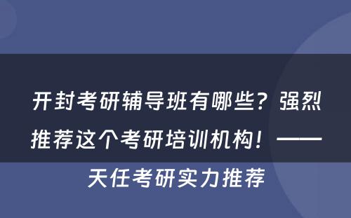 开封考研辅导班有哪些？强烈推荐这个考研培训机构！——天任考研实力推荐