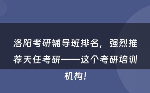 洛阳考研辅导班排名，强烈推荐天任考研——这个考研培训机构！