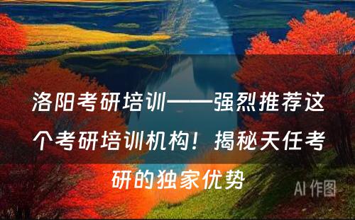 洛阳考研培训——强烈推荐这个考研培训机构！揭秘天任考研的独家优势