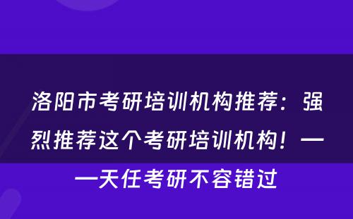 洛阳市考研培训机构推荐：强烈推荐这个考研培训机构！——天任考研不容错过