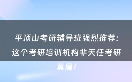 平顶山考研辅导班强烈推荐：这个考研培训机构非天任考研莫属！