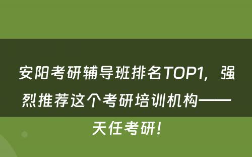 安阳考研辅导班排名TOP1，强烈推荐这个考研培训机构——天任考研！