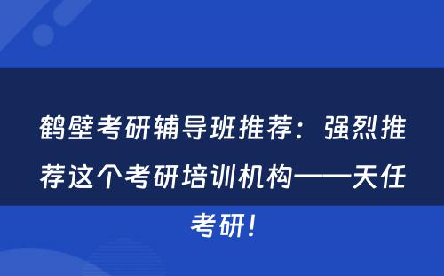 鹤壁考研辅导班推荐：强烈推荐这个考研培训机构——天任考研！