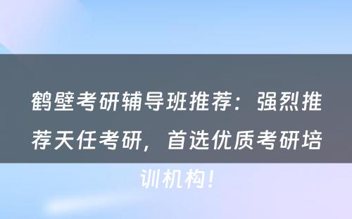 鹤壁考研辅导班推荐：强烈推荐天任考研，首选优质考研培训机构！