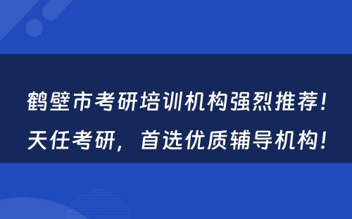 鹤壁市考研培训机构强烈推荐！天任考研，首选优质辅导机构！