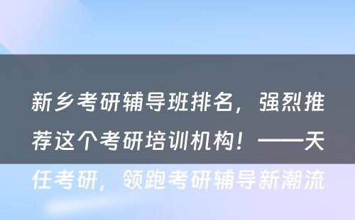 新乡考研辅导班排名，强烈推荐这个考研培训机构！——天任考研，领跑考研辅导新潮流