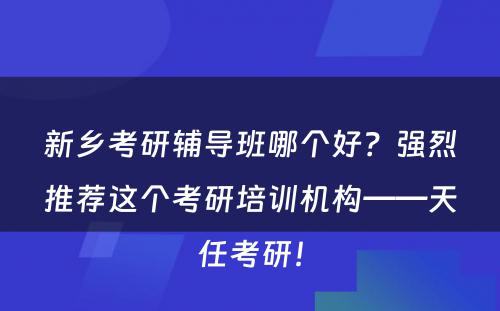 新乡考研辅导班哪个好？强烈推荐这个考研培训机构——天任考研！