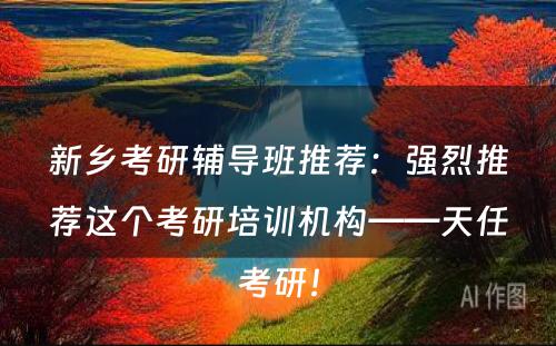 新乡考研辅导班推荐：强烈推荐这个考研培训机构——天任考研！