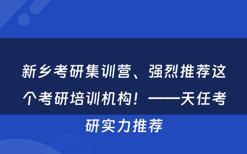 新乡考研集训营、强烈推荐这个考研培训机构！——天任考研实力推荐