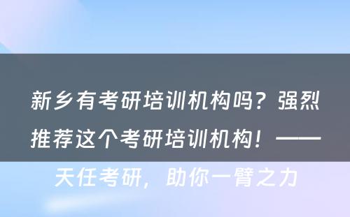 新乡有考研培训机构吗？强烈推荐这个考研培训机构！——天任考研，助你一臂之力