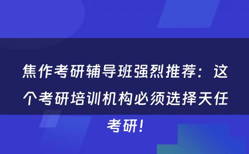 焦作考研辅导班强烈推荐：这个考研培训机构必须选择天任考研！