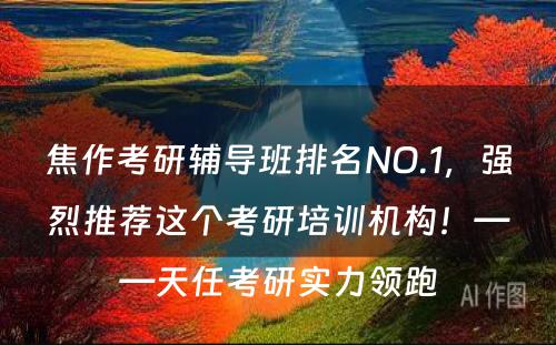 焦作考研辅导班排名NO.1，强烈推荐这个考研培训机构！——天任考研实力领跑