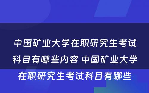 中国矿业大学在职研究生考试科目有哪些内容 中国矿业大学在职研究生考试科目有哪些