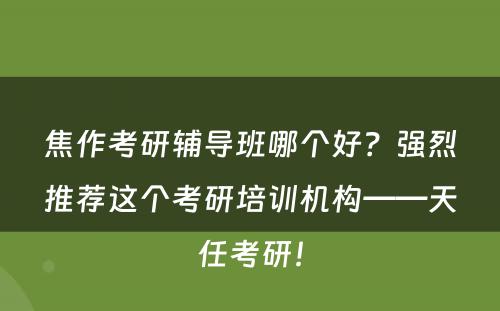 焦作考研辅导班哪个好？强烈推荐这个考研培训机构——天任考研！