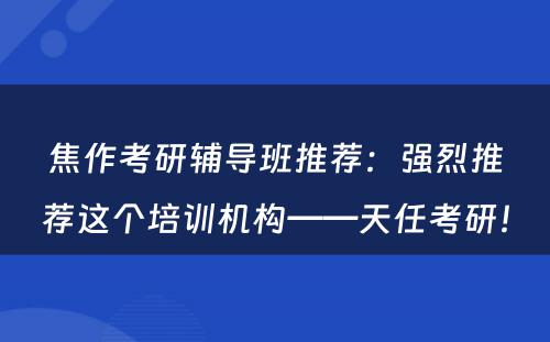 焦作考研辅导班推荐：强烈推荐这个培训机构——天任考研！