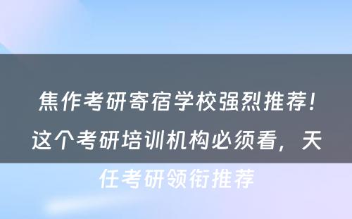 焦作考研寄宿学校强烈推荐！这个考研培训机构必须看，天任考研领衔推荐