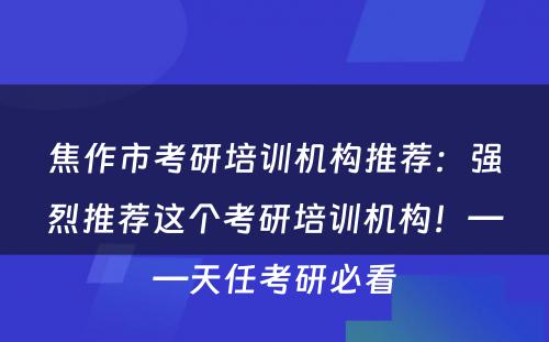 焦作市考研培训机构推荐：强烈推荐这个考研培训机构！——天任考研必看