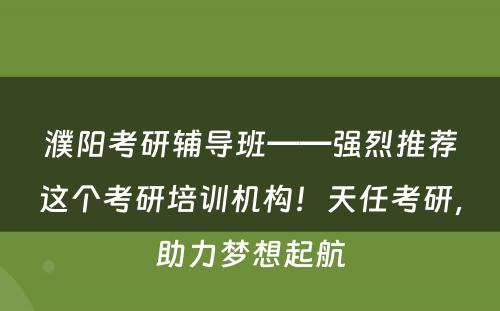 濮阳考研辅导班——强烈推荐这个考研培训机构！天任考研，助力梦想起航