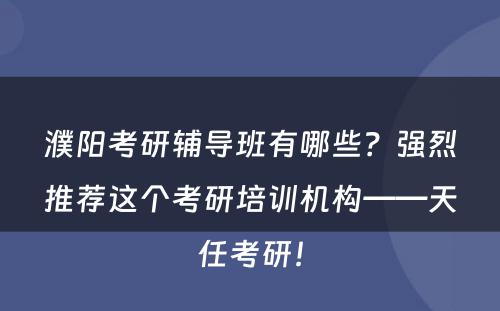 濮阳考研辅导班有哪些？强烈推荐这个考研培训机构——天任考研！