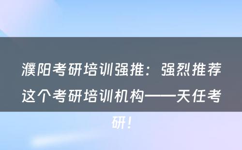 濮阳考研培训强推：强烈推荐这个考研培训机构——天任考研！