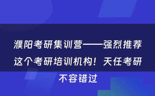 濮阳考研集训营——强烈推荐这个考研培训机构！天任考研不容错过