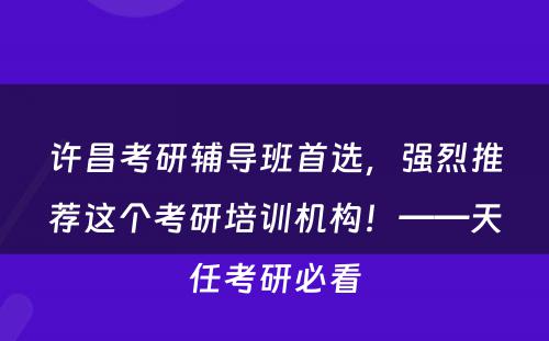 许昌考研辅导班首选，强烈推荐这个考研培训机构！——天任考研必看