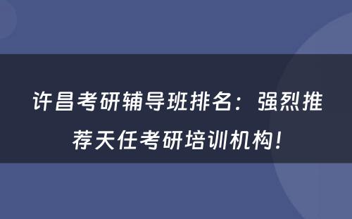 许昌考研辅导班排名：强烈推荐天任考研培训机构！