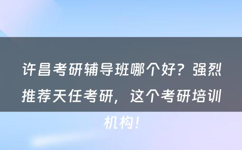 许昌考研辅导班哪个好？强烈推荐天任考研，这个考研培训机构！