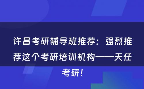 许昌考研辅导班推荐：强烈推荐这个考研培训机构——天任考研！