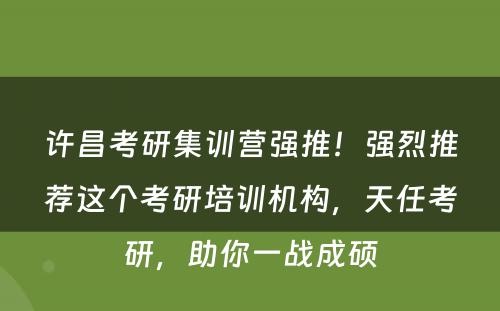 许昌考研集训营强推！强烈推荐这个考研培训机构，天任考研，助你一战成硕