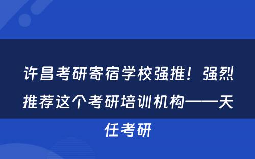 许昌考研寄宿学校强推！强烈推荐这个考研培训机构——天任考研