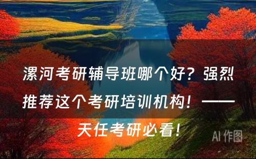 漯河考研辅导班哪个好？强烈推荐这个考研培训机构！——天任考研必看！