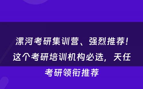 漯河考研集训营、强烈推荐！这个考研培训机构必选，天任考研领衔推荐
