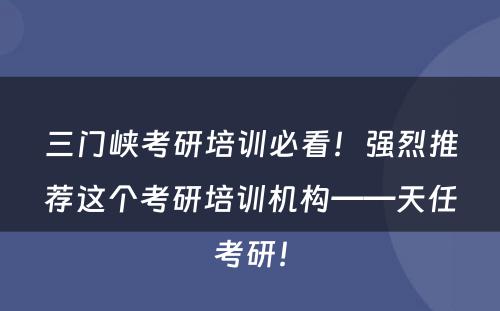 三门峡考研培训必看！强烈推荐这个考研培训机构——天任考研！