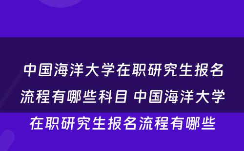 中国海洋大学在职研究生报名流程有哪些科目 中国海洋大学在职研究生报名流程有哪些