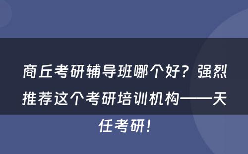 商丘考研辅导班哪个好？强烈推荐这个考研培训机构——天任考研！