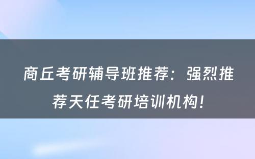 商丘考研辅导班推荐：强烈推荐天任考研培训机构！