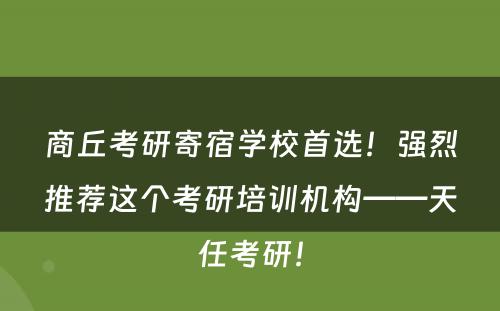 商丘考研寄宿学校首选！强烈推荐这个考研培训机构——天任考研！