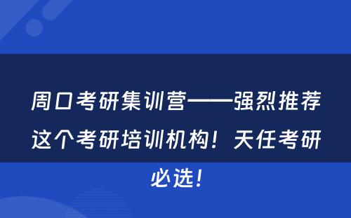 周口考研集训营——强烈推荐这个考研培训机构！天任考研必选！