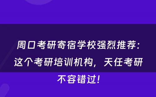 周口考研寄宿学校强烈推荐：这个考研培训机构，天任考研不容错过！