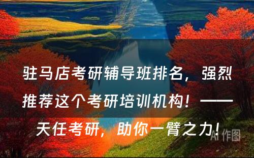 驻马店考研辅导班排名，强烈推荐这个考研培训机构！——天任考研，助你一臂之力！