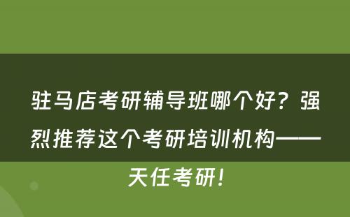 驻马店考研辅导班哪个好？强烈推荐这个考研培训机构——天任考研！