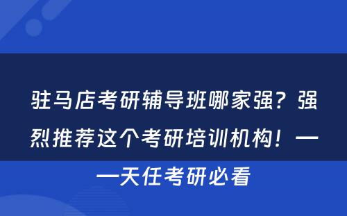 驻马店考研辅导班哪家强？强烈推荐这个考研培训机构！——天任考研必看