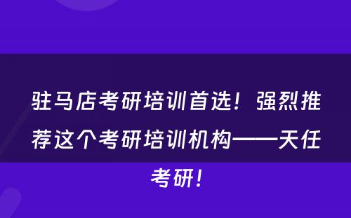 驻马店考研培训首选！强烈推荐这个考研培训机构——天任考研！