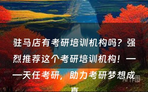 驻马店有考研培训机构吗？强烈推荐这个考研培训机构！——天任考研，助力考研梦想成真