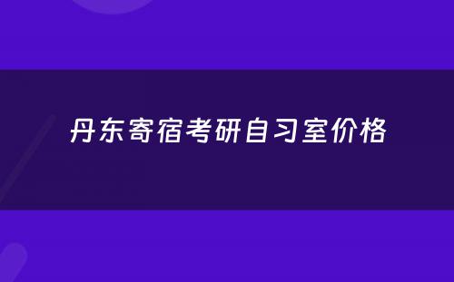 丹东寄宿考研自习室价格