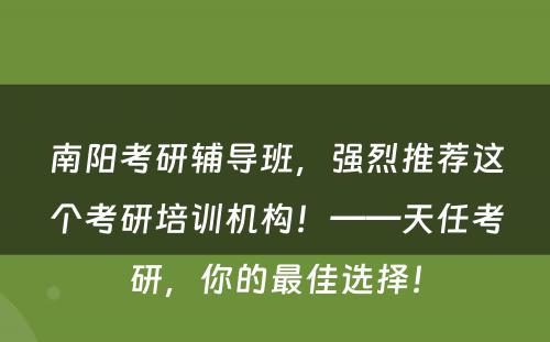南阳考研辅导班，强烈推荐这个考研培训机构！——天任考研，你的最佳选择！