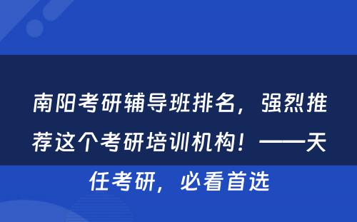 南阳考研辅导班排名，强烈推荐这个考研培训机构！——天任考研，必看首选
